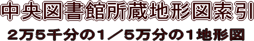 中央図書館所蔵２万５千分の１／５万分の１地形図索引