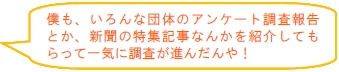 僕も、いろんな団体のアンケート調査報告とか、新聞の特集記事なんかを紹介してもらって一気に調査が進んだんや!