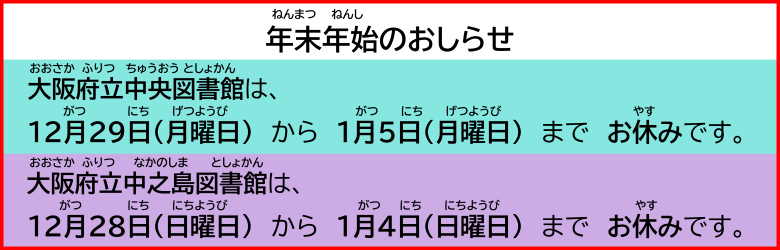 年末年始の休館日のお知らせです。中央図書館は、12月29日(月曜日)から1月5日(月曜日までお休みです。 中之島図書館は、12月28日(日曜日)から1月4日(日曜日)までお休みです。