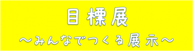 目標展～みんなでつくる展示～