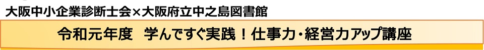 大阪中小企業診断士会と大阪府立中之島図書館の共同開催セミナー　令和元年度　学んですぐ実践！仕事力・経営力アップ講座　タイトル見出し