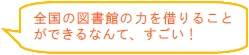 全国の図書館の力を借りることができるなんて、すごい！