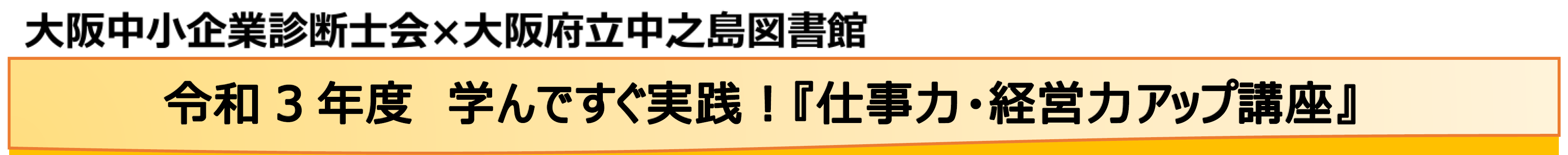 大阪中小企業診断士会と大阪府立中之島図書館の共同開催セミナー 令和3年度 学んですぐ実践!仕事力・経営力アップ講座 タイトル見出し